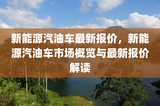 新能源汽油车最新报价，新能源汽油车市场概览与最新报价解读