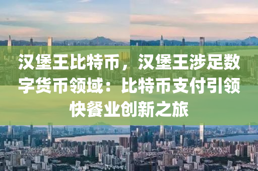 汉堡王比特币，汉堡王涉足数字货币领域：比特币支付引领快餐业创新之旅