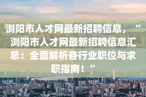 浏阳市人才网最新招聘信息，“浏阳市人才网最新招聘信息汇总：全面解析各行业职位与求职指南！”