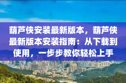 葫芦侠安装最新版本，葫芦侠最新版本安装指南：从下载到使用，一步步教你轻松上手