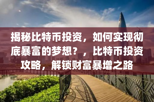 揭秘比特币投资，如何实现彻底暴富的梦想？，比特币投资攻略，解锁财富暴增之路