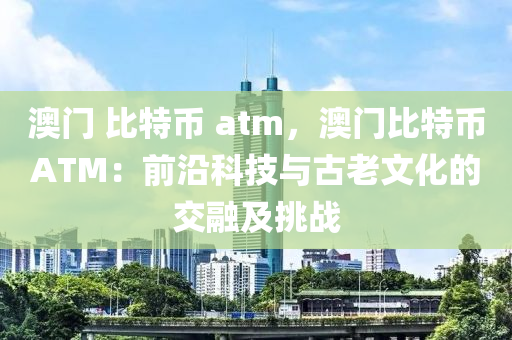 澳门 比特币 atm，澳门比特币ATM：前沿科技与古老文化的交融及挑战