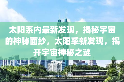 太阳系内最新发现，揭秘宇宙的神秘面纱，太阳系新发现，揭开宇宙神秘之谜