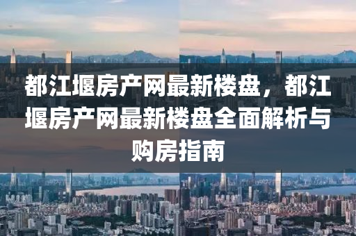 都江堰房产网最新楼盘，都江堰房产网最新楼盘全面解析与购房指南