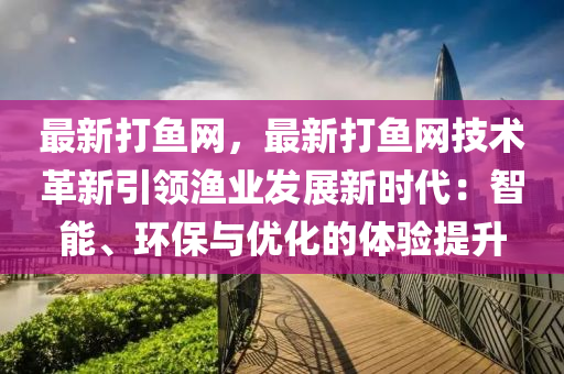 最新打鱼网，最新打鱼网技术革新引领渔业发展新时代：智能、环保与优化的体验提升