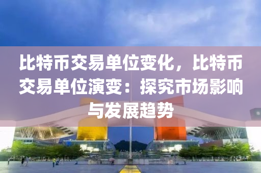 比特币交易单位变化，比特币交易单位演变：探究市场影响与发展趋势