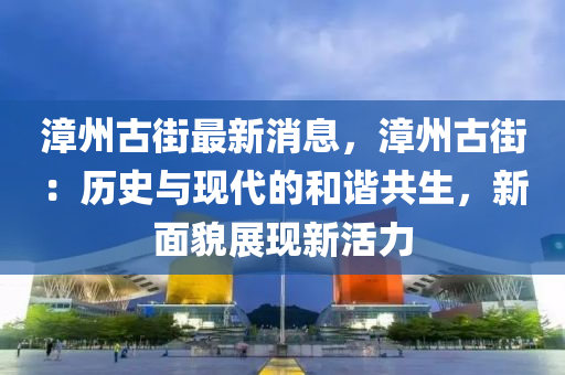 漳州古街最新消息，漳州古街：历史与现代的和谐共生，新面貌展现新活力