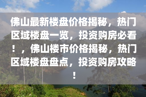 佛山最新楼盘价格揭秘，热门区域楼盘一览，投资购房必看！，佛山楼市价格揭秘，热门区域楼盘盘点，投资购房攻略！