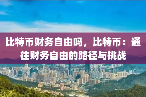 比特币财务自由吗，比特币：通往财务自由的路径与挑战