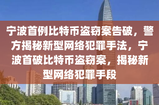 宁波首例比特币盗窃案告破，警方揭秘新型网络犯罪手法，宁波首破比特币盗窃案，揭秘新型网络犯罪手段