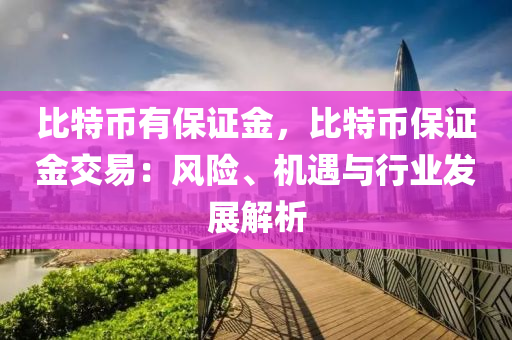 比特币有保证金，比特币保证金交易：风险、机遇与行业发展解析