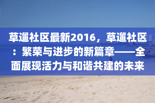 草遛社区最新2016，草遛社区：繁荣与进步的新篇章——全面展现活力与和谐共建的未来