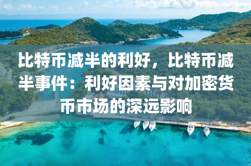 比特币减半的利好，比特币减半事件：利好因素与对加密货币市场的深远影响