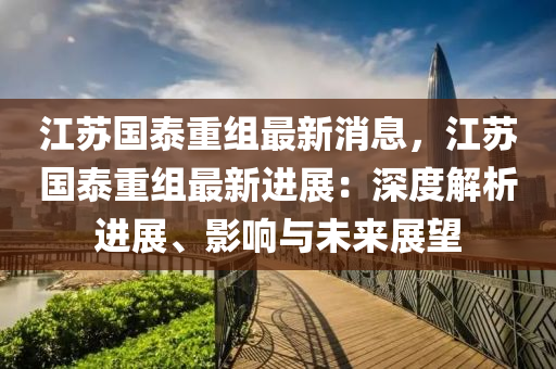 江苏国泰重组最新消息，江苏国泰重组最新进展：深度解析进展、影响与未来展望