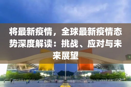 将最新疫情，全球最新疫情态势深度解读：挑战、应对与未来展望