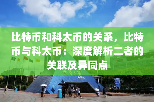 比特币和科太币的关系，比特币与科太币：深度解析二者的关联及异同点