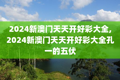 2024新澳门天天开好彩大全,2024新澳门天天开好彩大全孔一的五伏