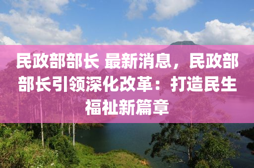 民政部部长 最新消息，民政部部长引领深化改革：打造民生福祉新篇章