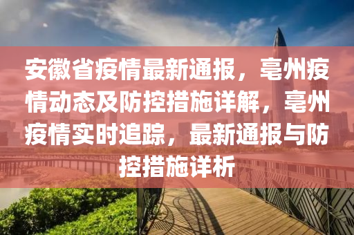 安徽省疫情最新通报，亳州疫情动态及防控措施详解，亳州疫情实时追踪，最新通报与防控措施详析