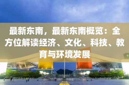 最新东南，最新东南概览：全方位解读经济、文化、科技、教育与环境发展