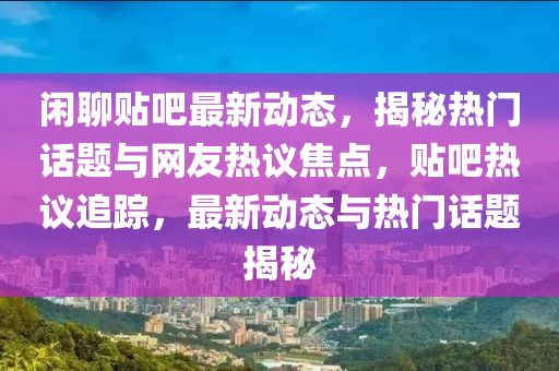 闲聊贴吧最新动态，揭秘热门话题与网友热议焦点，贴吧热议追踪，最新动态与热门话题揭秘