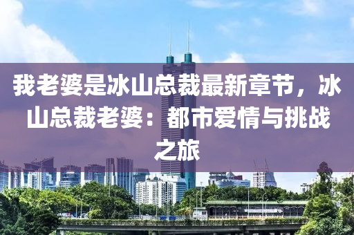 我老婆是冰山总裁最新章节，冰山总裁老婆：都市爱情与挑战之旅