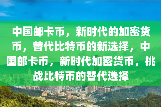 中国邮卡币，新时代的加密货币，替代比特币的新选择，中国邮卡币，新时代加密货币，挑战比特币的替代选择