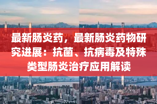 最新肠炎药，最新肠炎药物研究进展：抗菌、抗病毒及特殊类型肠炎治疗应用解读