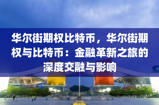 华尔街期权比特币，华尔街期权与比特币：金融革新之旅的深度交融与影响