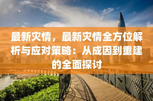 最新灾情，最新灾情全方位解析与应对策略：从成因到重建的全面探讨