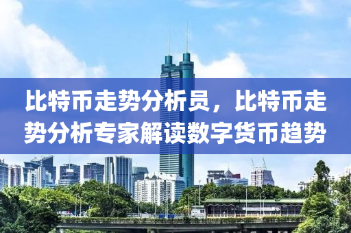 比特币走势分析员，比特币走势分析专家解读数字货币趋势