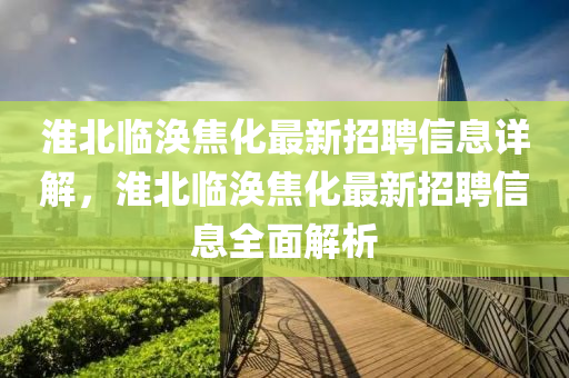 淮北临涣焦化最新招聘信息详解，淮北临涣焦化最新招聘信息全面解析