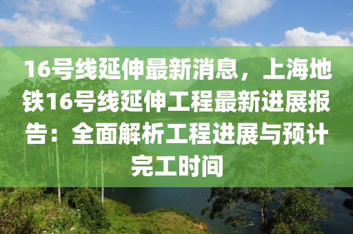 16号线延伸最新消息，上海地铁16号线延伸工程最新进展报告：全面解析工程进展与预计完工时间