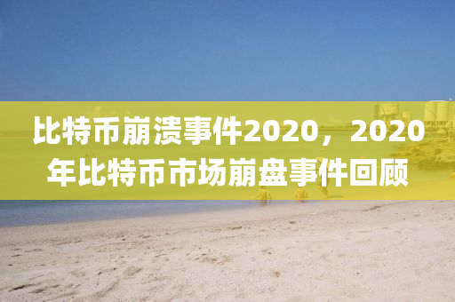 比特币崩溃事件2020，2020年比特币市场崩盘事件回顾