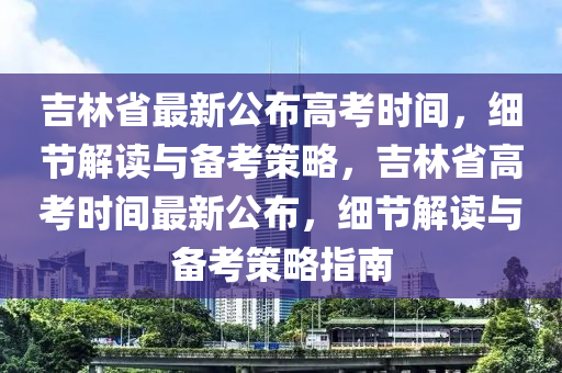 吉林省最新公布高考时间，细节解读与备考策略，吉林省高考时间最新公布，细节解读与备考策略指南