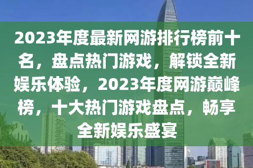 2023年度最新网游排行榜前十名，盘点热门游戏，解锁全新娱乐体验，2023年度网游巅峰榜，十大热门游戏盘点，畅享全新娱乐盛宴