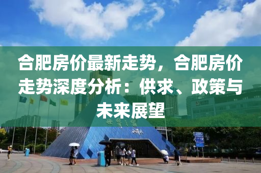 合肥房价最新走势，合肥房价走势深度分析：供求、政策与未来展望