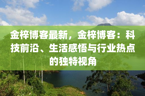 金梓博客最新，金梓博客：科技前沿、生活感悟与行业热点的独特视角