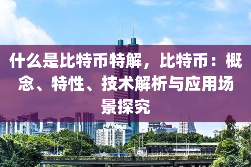 什么是比特币特解，比特币：概念、特性、技术解析与应用场景探究