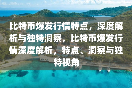 比特币爆发行情特点，深度解析与独特洞察，比特币爆发行情深度解析，特点、洞察与独特视角