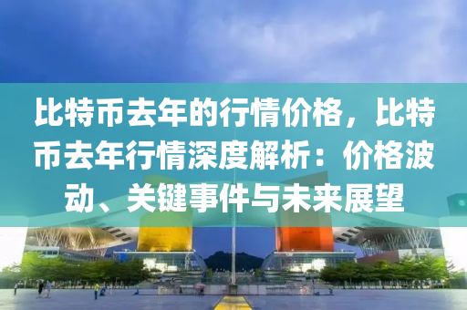 比特币去年的行情价格，比特币去年行情深度解析：价格波动、关键事件与未来展望