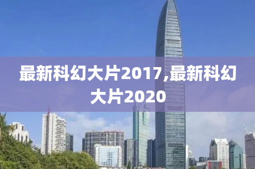 最新科幻大片2017,最新科幻大片2020