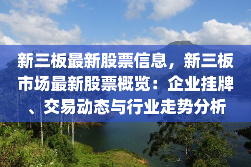 新三板最新股票信息，新三板市场最新股票概览：企业挂牌、交易动态与行业走势分析