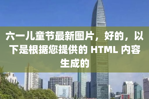 六一儿童节最新图片，好的，以下是根据您提供的 HTML 内容生成的