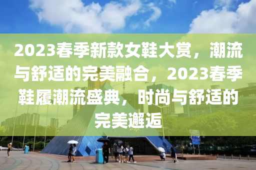 2023春季新款女鞋大赏，潮流与舒适的完美融合，2023春季鞋履潮流盛典，时尚与舒适的完美邂逅