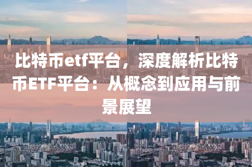 比特币etf平台，深度解析比特币ETF平台：从概念到应用与前景展望