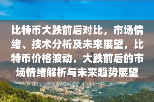 比特币大跌前后对比，市场情绪、技术分析及未来展望，比特币价格波动，大跌前后的市场情绪解析与未来趋势展望