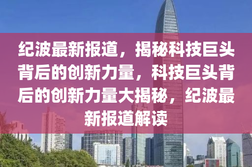 纪波最新报道，揭秘科技巨头背后的创新力量，科技巨头背后的创新力量大揭秘，纪波最新报道解读