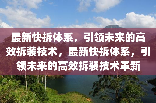 最新快拆体系，引领未来的高效拆装技术，最新快拆体系，引领未来的高效拆装技术革新