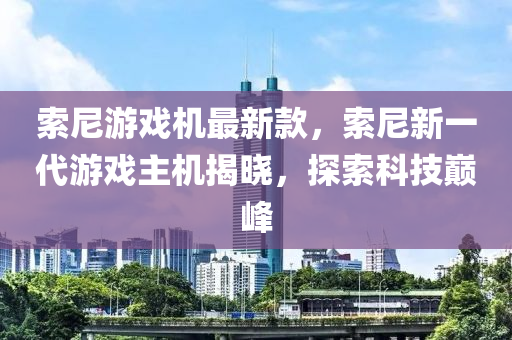 索尼游戏机最新款，索尼新一代游戏主机揭晓，探索科技巅峰